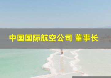 中国国际航空公司 董事长